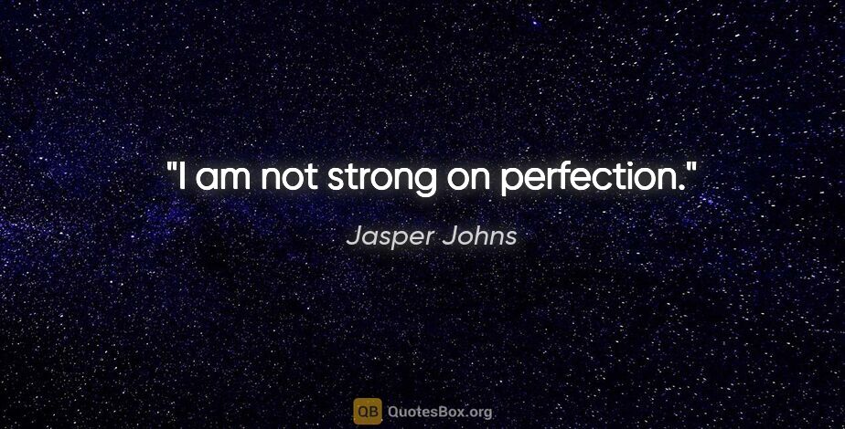 Jasper Johns quote: "I am not strong on perfection."