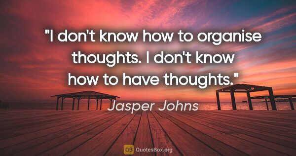 Jasper Johns quote: "I don't know how to organise thoughts. I don't know how to..."