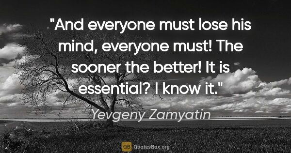 Yevgeny Zamyatin quote: "And everyone must lose his mind, everyone must! The sooner the..."