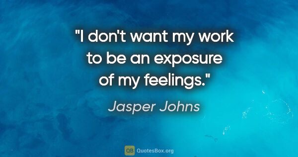 Jasper Johns quote: "I don't want my work to be an exposure of my feelings."