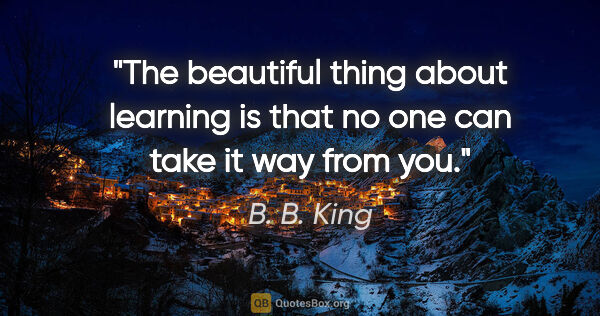 B. B. King quote: "The beautiful thing about learning is that no one can take it..."