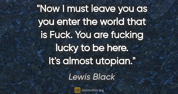 Lewis Black quote: "Now I must leave you as you enter the world that is Fuck. You..."