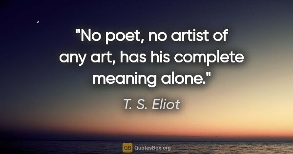 T. S. Eliot quote: "No poet, no artist of any art, has his complete meaning alone."