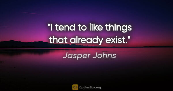 Jasper Johns quote: "I tend to like things that already exist."