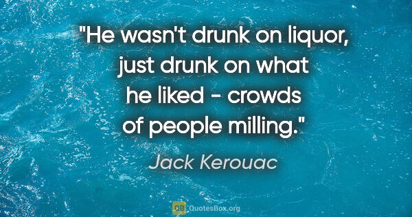 Jack Kerouac quote: "He wasn't drunk on liquor, just drunk on what he liked -..."