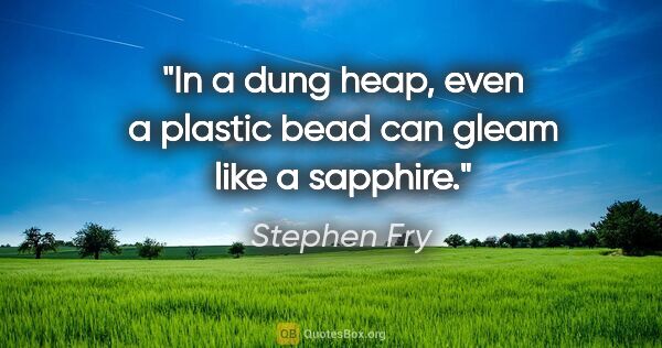 Stephen Fry quote: "In a dung heap, even a plastic bead can gleam like a sapphire."