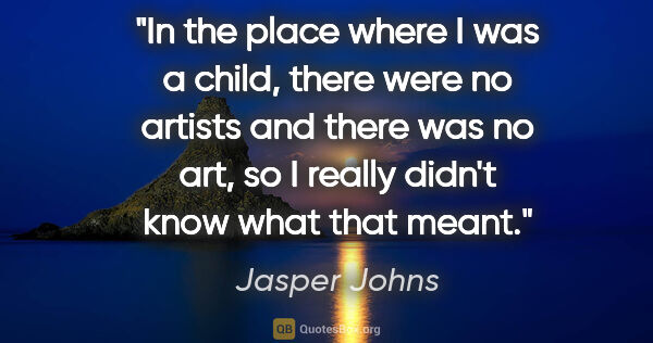Jasper Johns quote: "In the place where I was a child, there were no artists and..."