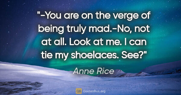 Anne Rice quote: "-You are on the verge of being truly mad.-No, not at all. Look..."