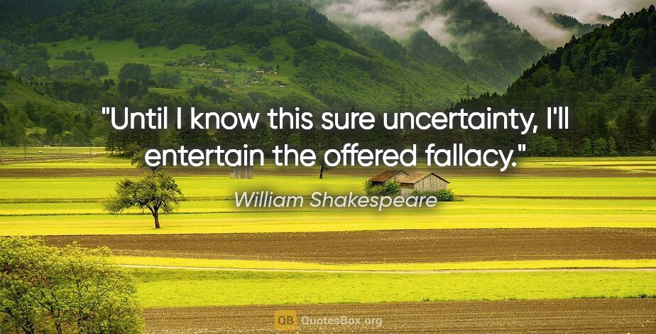 William Shakespeare quote: "Until I know this sure uncertainty, I'll entertain the offered..."