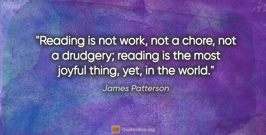 James Patterson quote: "Reading is not work, not a chore, not a drudgery; reading is..."