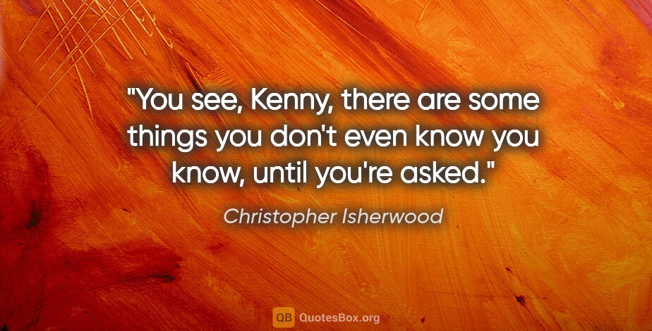 Christopher Isherwood quote: "You see, Kenny, there are some things you don't even know you..."