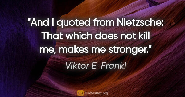 Viktor E. Frankl quote: "And I quoted from Nietzsche: That which does not kill me,..."