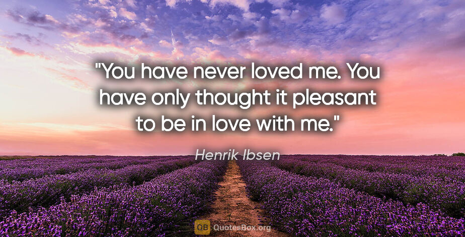 Henrik Ibsen quote: "You have never loved me. You have only thought it pleasant to..."