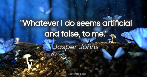 Jasper Johns quote: "Whatever I do seems artificial and false, to me."