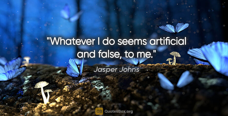 Jasper Johns quote: "Whatever I do seems artificial and false, to me."