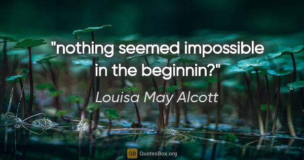 Louisa May Alcott quote: "nothing seemed impossible in the beginnin?"