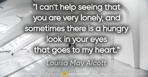 Louisa May Alcott quote: "I can't help seeing that you are very lonely, and sometimes..."