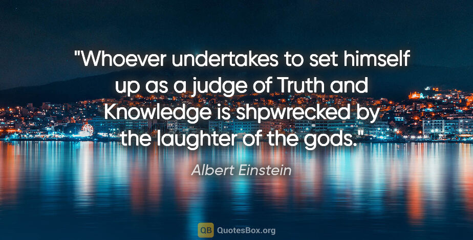 Albert Einstein quote: "Whoever undertakes to set himself up as a judge of Truth and..."