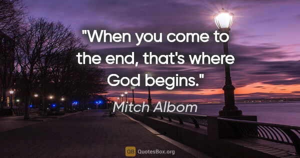 Mitch Albom quote: "When you come to the end, that's where God begins."