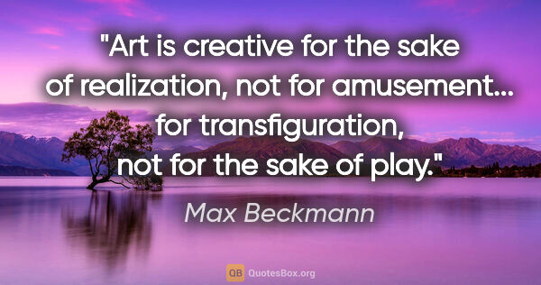 Max Beckmann quote: "Art is creative for the sake of realization, not for..."