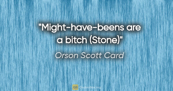 Orson Scott Card quote: "Might-have-beens are a bitch (Stone)"