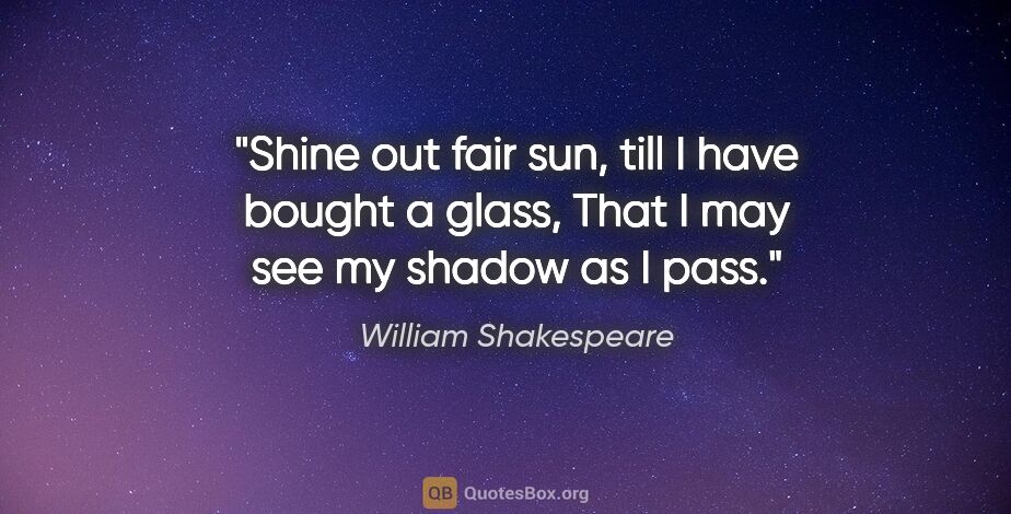 William Shakespeare quote: "Shine out fair sun, till I have bought a glass, That I may see..."