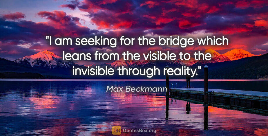 Max Beckmann quote: "I am seeking for the bridge which leans from the visible to..."