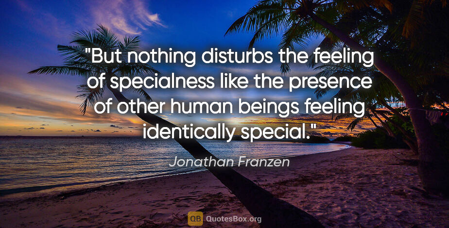 Jonathan Franzen quote: "But nothing disturbs the feeling of specialness like the..."