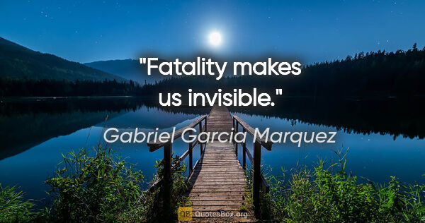 Gabriel Garcia Marquez quote: "Fatality makes us invisible."