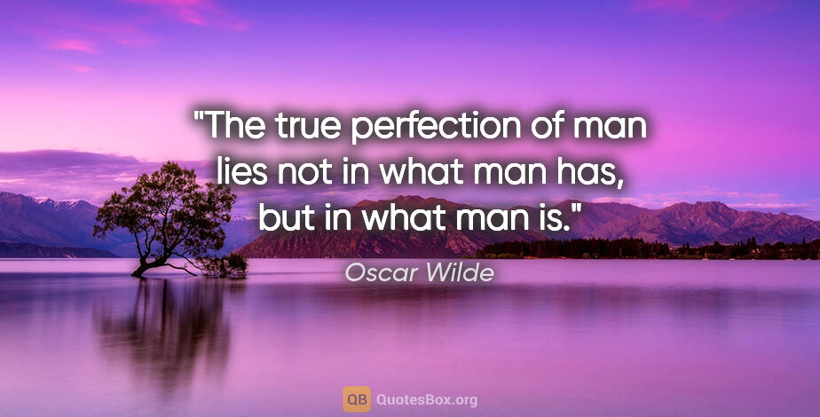 Oscar Wilde quote: "The true perfection of man lies not in what man has, but in..."