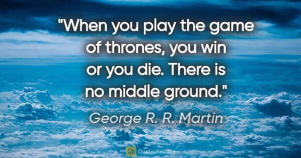 George R. R. Martin quote: "When you play the game of thrones, you win or you die. There..."
