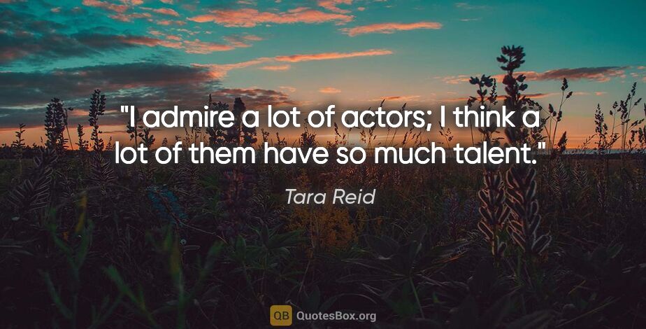 Tara Reid quote: "I admire a lot of actors; I think a lot of them have so much..."