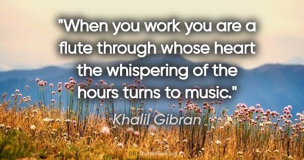 Khalil Gibran quote: "When you work you are a flute through whose heart the..."