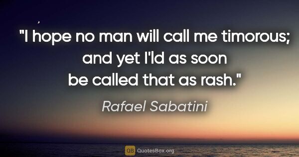 Rafael Sabatini quote: "I hope no man will call me timorous; and yet I'ld as soon be..."