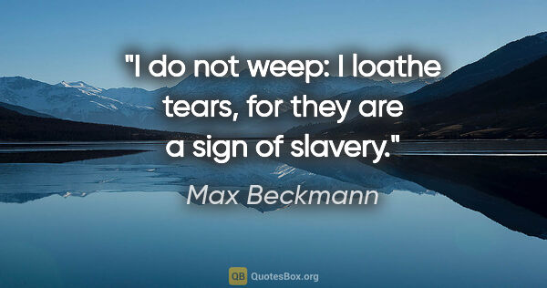 Max Beckmann quote: "I do not weep: I loathe tears, for they are a sign of slavery."