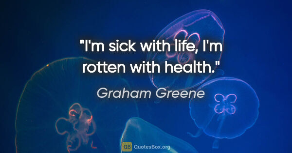 Graham Greene quote: "I'm sick with life, I'm rotten with health."