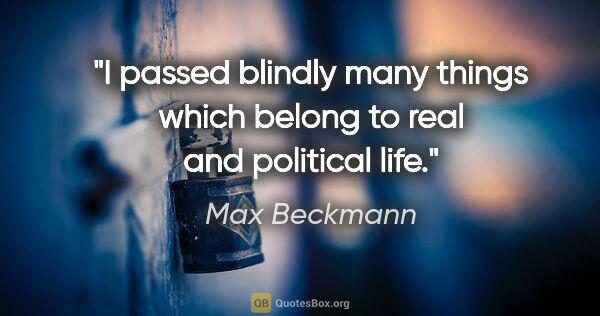 Max Beckmann quote: "I passed blindly many things which belong to real and..."