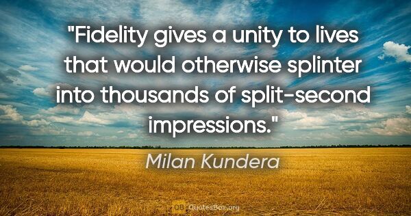 Milan Kundera quote: "Fidelity gives a unity to lives that would otherwise splinter..."