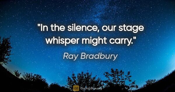 Ray Bradbury quote: "In the silence, our stage whisper might carry."