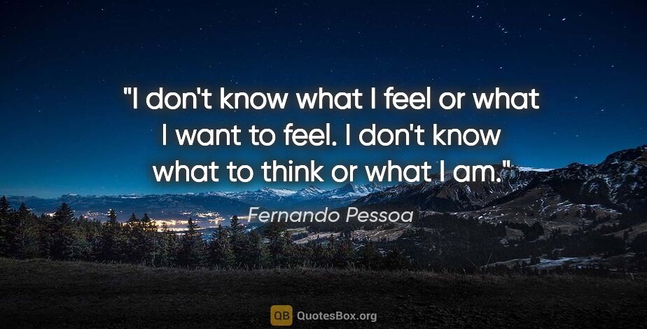 Fernando Pessoa quote: "I don't know what I feel or what I want to feel. I don't know..."