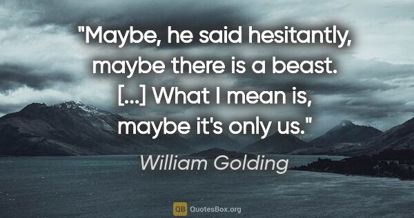 William Golding quote: "Maybe," he said hesitantly, "maybe there is a beast." [...]..."