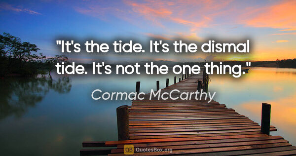 Cormac McCarthy quote: "It's the tide. It's the dismal tide. It's not the one thing."