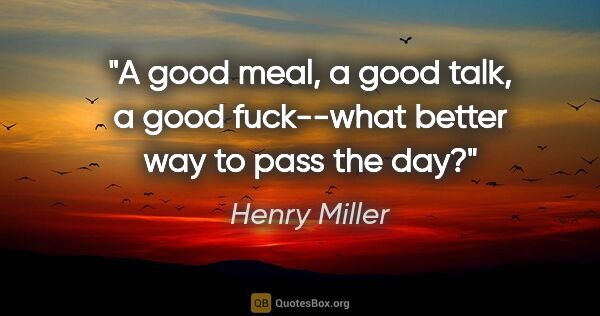 Henry Miller quote: "A good meal, a good talk, a good fuck--what better way to pass..."