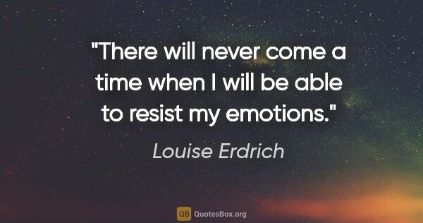 Louise Erdrich quote: "There will never come a time when I will be able to resist my..."