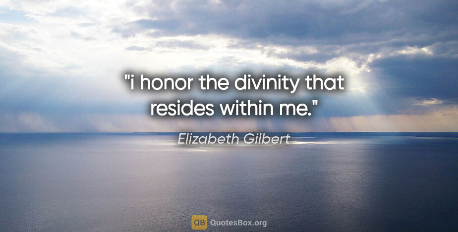 Elizabeth Gilbert quote: "i honor the divinity that resides within me."
