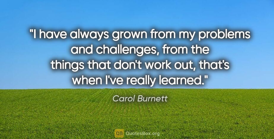 Carol Burnett quote: "I have always grown from my problems and challenges, from the..."