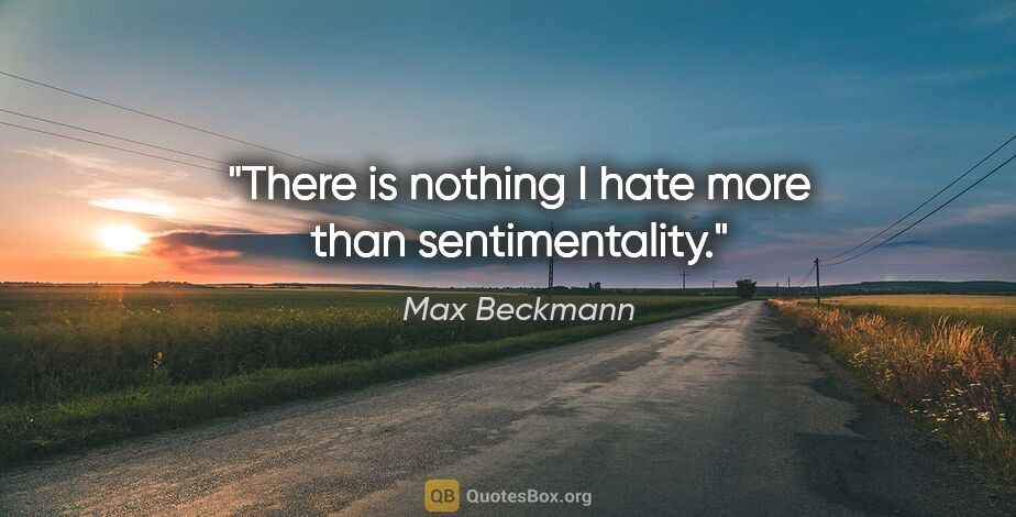 Max Beckmann quote: "There is nothing I hate more than sentimentality."