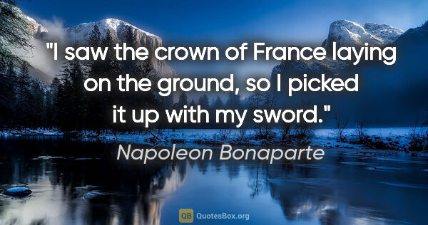 Napoleon Bonaparte quote: "I saw the crown of France laying on the ground, so I picked it..."