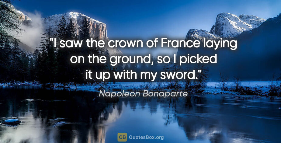 Napoleon Bonaparte quote: "I saw the crown of France laying on the ground, so I picked it..."