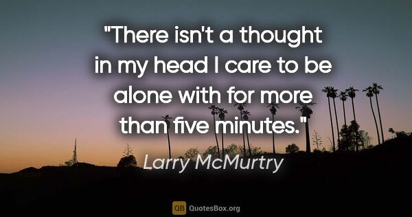 Larry McMurtry quote: "There isn't a thought in my head I care to be alone with for..."